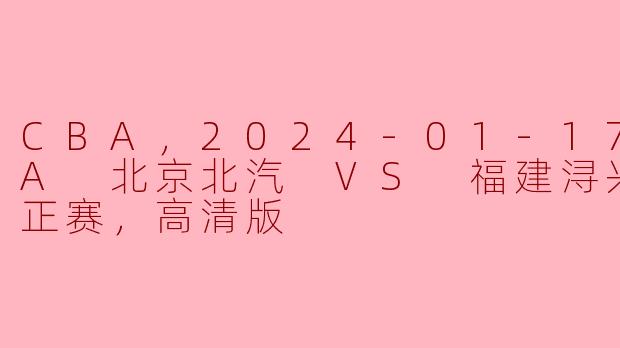 CBA，2024-01-17 CBA 北京北汽 VS 福建浔兴股份，正赛，高清版